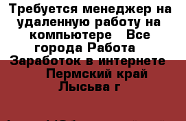 Требуется менеджер на удаленную работу на компьютере - Все города Работа » Заработок в интернете   . Пермский край,Лысьва г.